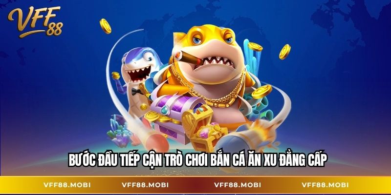 Bước đầu tiếp cận trò chơi bắn cá ăn xu đẳng cấp
